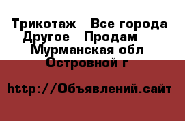 Трикотаж - Все города Другое » Продам   . Мурманская обл.,Островной г.